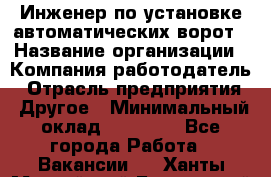 Инженер по установке автоматических ворот › Название организации ­ Компания-работодатель › Отрасль предприятия ­ Другое › Минимальный оклад ­ 40 000 - Все города Работа » Вакансии   . Ханты-Мансийский,Белоярский г.